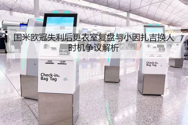 国米欧冠失利后更衣室复盘与小因扎吉换人时机争议解析