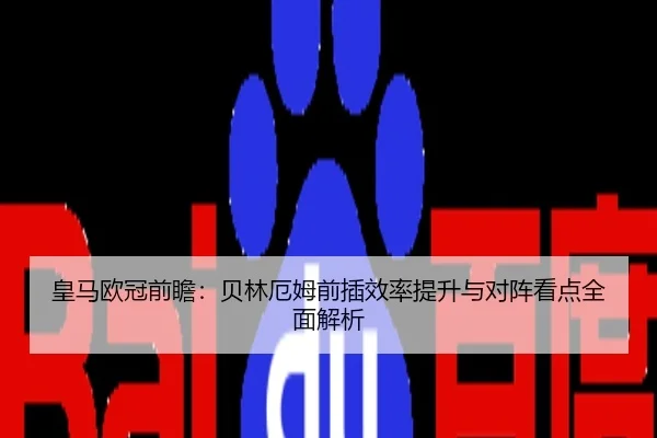 皇马欧冠前瞻：贝林厄姆前插效率提升与对阵看点全面解析