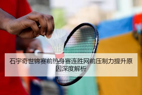 石宇奇世锦赛前热身赛连胜网前压制力提升原因深度解析