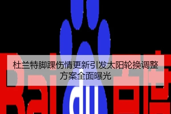 杜兰特脚踝伤情更新引发太阳轮换调整方案全面曝光