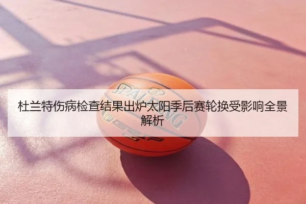 杜兰特伤病检查结果出炉太阳季后赛轮换受影响全景解析