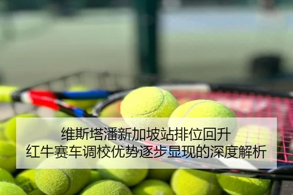维斯塔潘新加坡站排位回升 红牛赛车调校优势逐步显现的深度解析